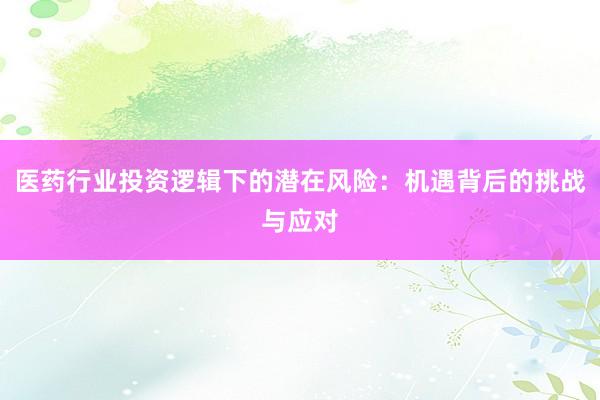 医药行业投资逻辑下的潜在风险：机遇背后的挑战与应对