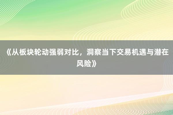 《从板块轮动强弱对比,洞察当下交易机遇与潜在风险》
