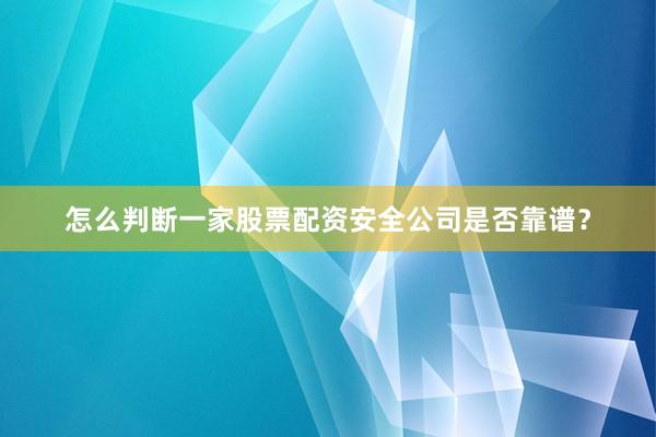 怎么判断一家股票配资安全公司是否靠谱？