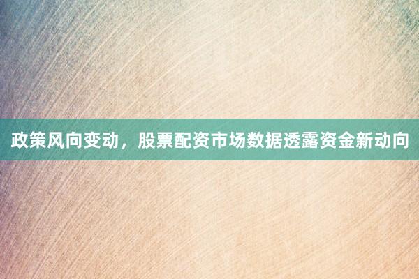 政策风向变动，股票配资市场数据透露资金新动向