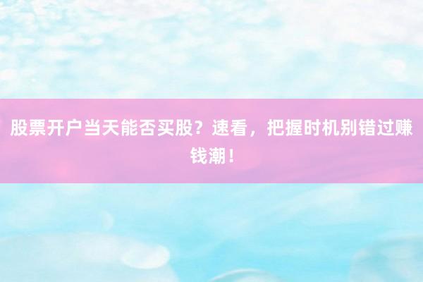 股票开户当天能否买股？速看，把握时机别错过赚钱潮！