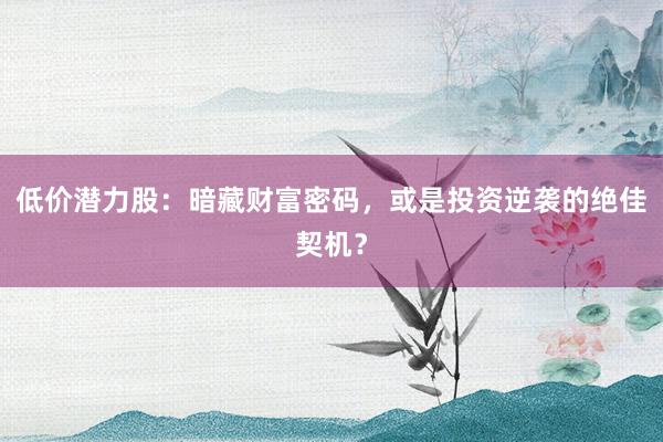 低价潜力股：暗藏财富密码，或是投资逆袭的绝佳契机？
