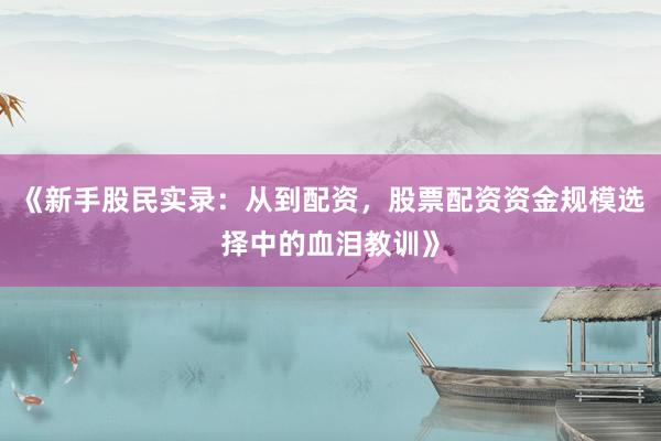 《新手股民实录：从到配资，股票配资资金规模选择中的血泪教训》