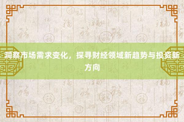 洞察市场需求变化，探寻财经领域新趋势与投资新方向