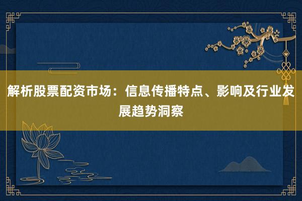 解析股票配资市场：信息传播特点、影响及行业发展趋势洞察
