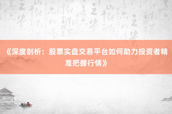 《深度剖析：股票实盘交易平台如何助力投资者精准把握行情》