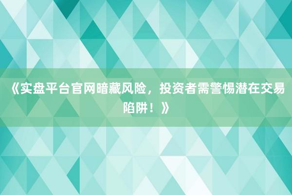 《实盘平台官网暗藏风险，投资者需警惕潜在交易陷阱！》