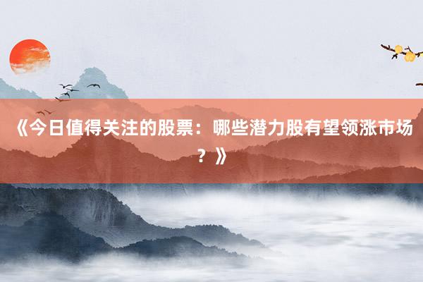 《今日值得关注的股票：哪些潜力股有望领涨市场？》