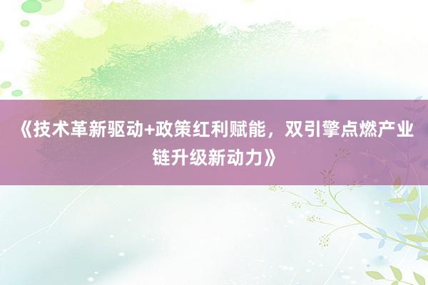 《技术革新驱动+政策红利赋能，双引擎点燃产业链升级新动力》