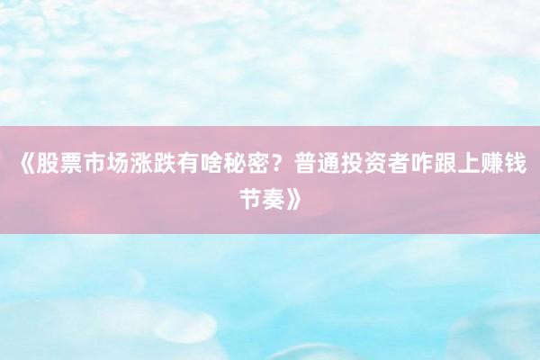 《股票市场涨跌有啥秘密？普通投资者咋跟上赚钱节奏》